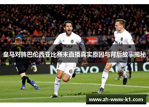 皇马对阵巴伦西亚比赛未直播真实原因与背后故事揭秘