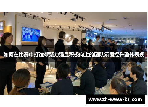 如何在比赛中打造凝聚力强且积极向上的团队氛围提升整体表现
