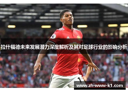拉什福德未来发展潜力深度解析及其对足球行业的影响分析