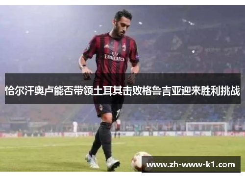 恰尔汗奥卢能否带领土耳其击败格鲁吉亚迎来胜利挑战