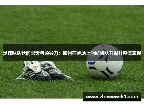 足球队队长的职责与领导力：如何在赛场上激励团队并提升整体表现