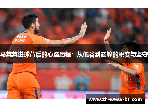 马莱莱进球背后的心路历程：从低谷到巅峰的蜕变与坚守