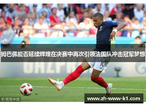 姆巴佩能否延续辉煌在决赛中再次引领法国队冲击冠军梦想