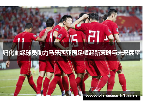 归化血缘球员助力马来西亚国足崛起新策略与未来展望