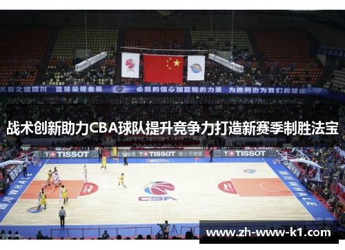 战术创新助力CBA球队提升竞争力打造新赛季制胜法宝