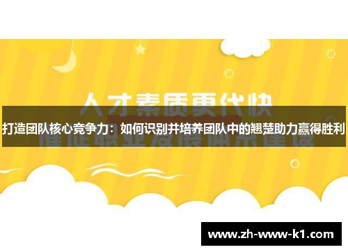 打造团队核心竞争力：如何识别并培养团队中的翘楚助力赢得胜利