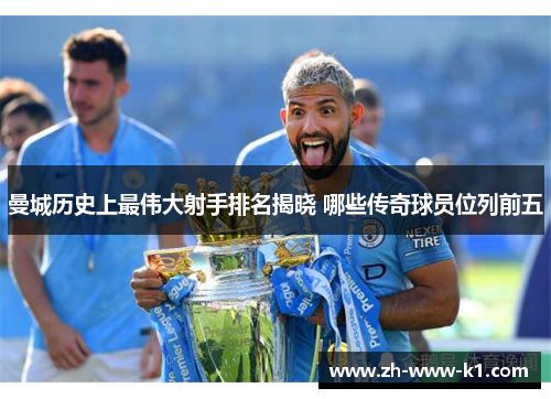 曼城历史上最伟大射手排名揭晓 哪些传奇球员位列前五