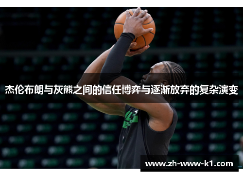 杰伦布朗与灰熊之间的信任博弈与逐渐放弃的复杂演变