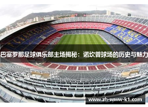 巴塞罗那足球俱乐部主场揭秘：诺坎普球场的历史与魅力