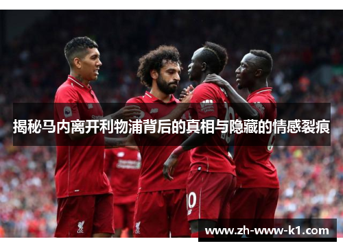 揭秘马内离开利物浦背后的真相与隐藏的情感裂痕