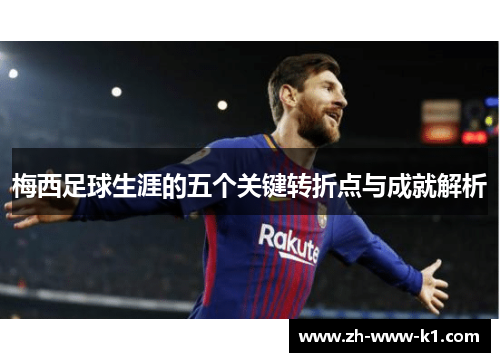梅西足球生涯的五个关键转折点与成就解析