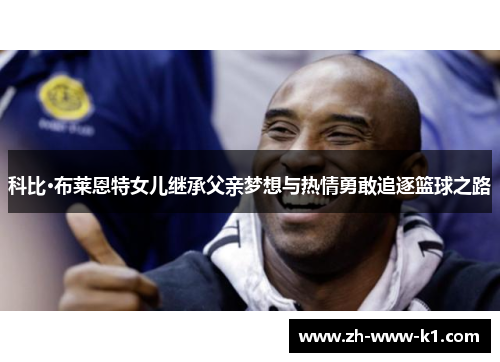 科比·布莱恩特女儿继承父亲梦想与热情勇敢追逐篮球之路