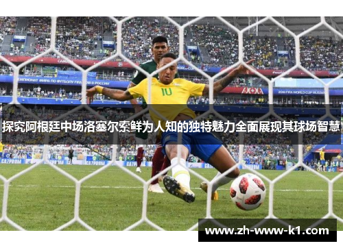 探究阿根廷中场洛塞尔索鲜为人知的独特魅力全面展现其球场智慧