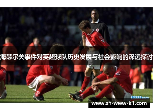 海瑟尔关事件对英超球队历史发展与社会影响的深远探讨