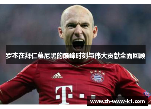 罗本在拜仁慕尼黑的巅峰时刻与伟大贡献全面回顾