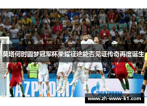 莫塔何时圆梦冠军杯荣耀征途能否见证传奇再度诞生