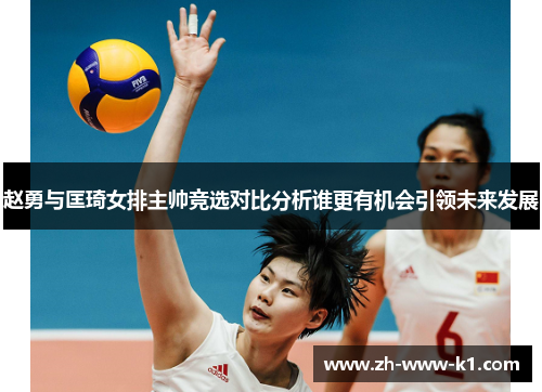 赵勇与匡琦女排主帅竞选对比分析谁更有机会引领未来发展