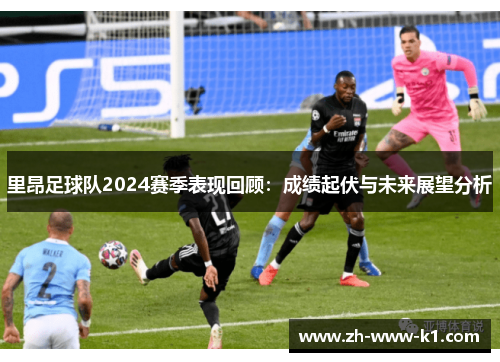 里昂足球队2024赛季表现回顾：成绩起伏与未来展望分析
