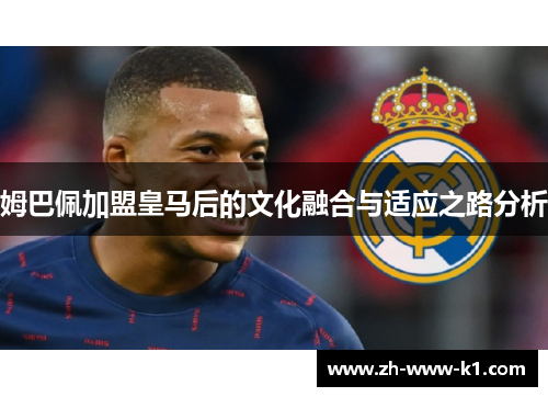 姆巴佩加盟皇马后的文化融合与适应之路分析