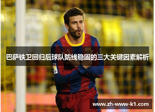 巴萨铁卫回归后球队防线稳固的三大关键因素解析