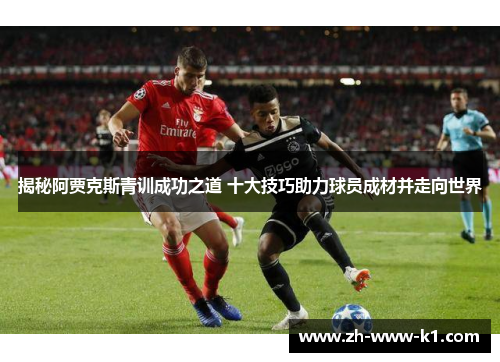 揭秘阿贾克斯青训成功之道 十大技巧助力球员成材并走向世界