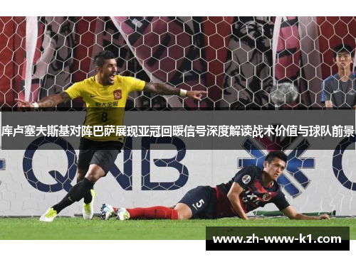 库卢塞夫斯基对阵巴萨展现亚冠回暖信号深度解读战术价值与球队前景