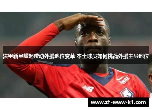 法甲新星崛起带动外援地位变革 本土球员如何挑战外援主导地位