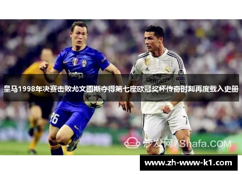 皇马1998年决赛击败尤文图斯夺得第七座欧冠奖杯传奇时刻再度载入史册