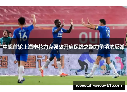 中超首轮上海申花力克强敌开启保级之路力争填坑反弹