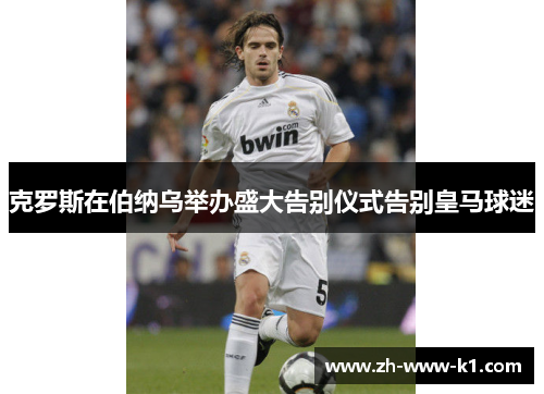 克罗斯在伯纳乌举办盛大告别仪式告别皇马球迷