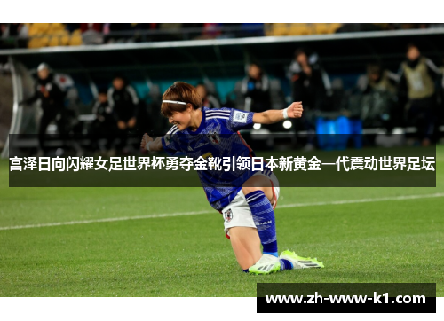 宫泽日向闪耀女足世界杯勇夺金靴引领日本新黄金一代震动世界足坛