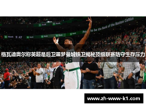 格瓦迪奥尔称英超是后卫噩梦曼城铁卫揭秘顶级联赛防守生存压力