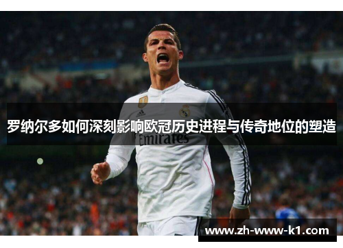 罗纳尔多如何深刻影响欧冠历史进程与传奇地位的塑造