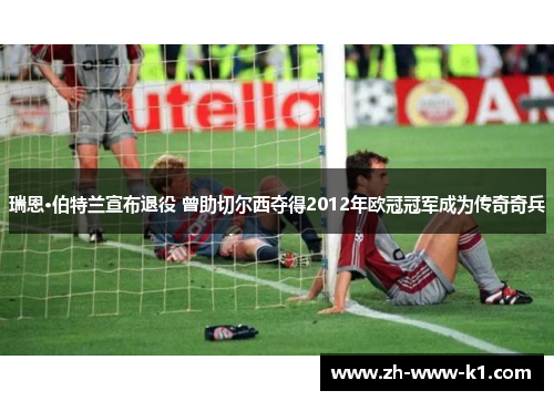 瑞恩·伯特兰宣布退役 曾助切尔西夺得2012年欧冠冠军成为传奇奇兵
